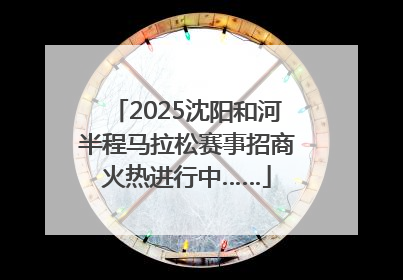 2025沈阳和河半程马拉松赛事招商火热进行中……