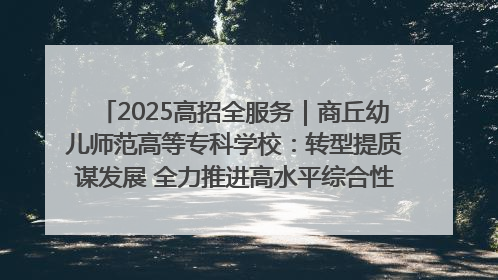 2025高招全服务｜商丘幼儿师范高等专科学校：转型提质谋发展 全力推进高水平综合性应用型高等专科学校建设