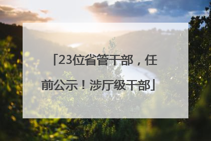 23位省管干部，任前公示！涉厅级干部