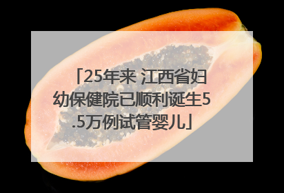25年来 江西省妇幼保健院已顺利诞生5.5万例试管婴儿