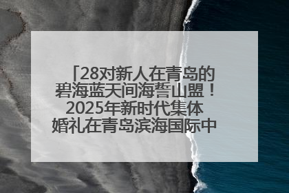 28对新人在青岛的碧海蓝天间海誓山盟！2025年新时代集体婚礼在青岛滨海国际中心文明实践广场举行