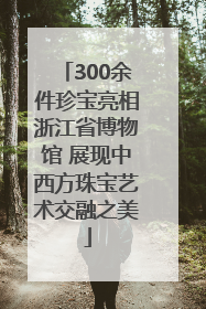 300余件珍宝亮相浙江省博物馆 展现中西方珠宝艺术交融之美