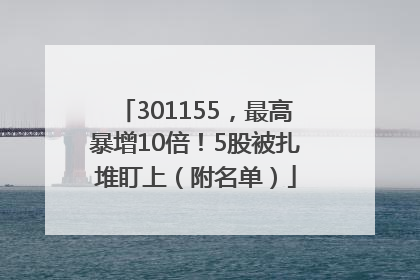 301155，最高暴增10倍！5股被扎堆盯上（附名单）