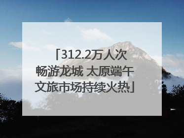 312.2万人次畅游龙城 太原端午文旅市场持续火热