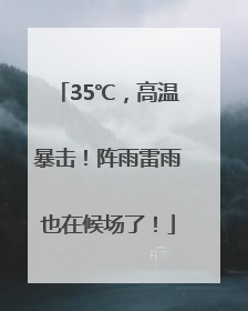 35℃，高温暴击！阵雨雷雨也在候场了！