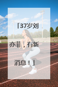 37岁刘亦菲，有新消息！