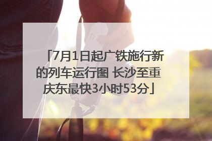7月1日起广铁施行新的列车运行图 长沙至重庆东最快3小时53分