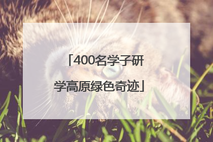 400名学子研学高原绿色奇迹