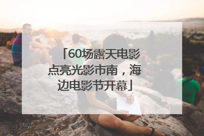 60场露天电影点亮光影市南，海边电影节开幕