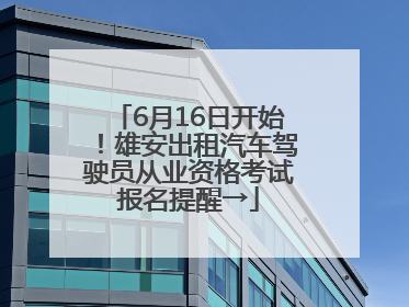 6月16日开始！雄安出租汽车驾驶员从业资格考试报名提醒→