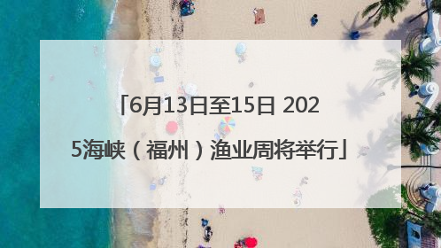 6月13日至15日 2025海峡（福州）渔业周将举行