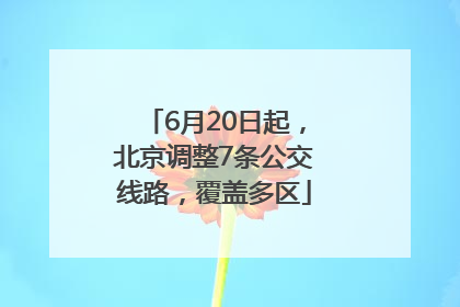 6月20日起，北京调整7条公交线路，覆盖多区