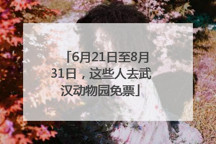 6月21日至8月31日，这些人去武汉动物园免票