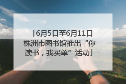 6月5日至6月11日 株洲市图书馆推出“你读书，我买单”活动