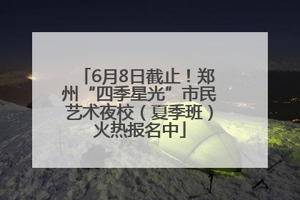 6月8日截止！郑州“四季星光”市民艺术夜校（夏季班）火热报名中