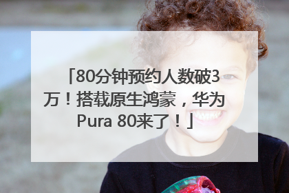 80分钟预约人数破3万！搭载原生鸿蒙，华为Pura 80来了！