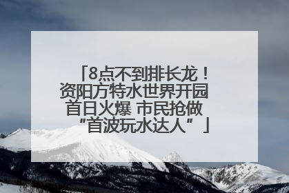 8点不到排长龙！资阳方特水世界开园首日火爆 市民抢做“首波玩水达人”