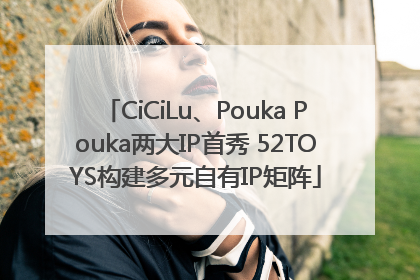 CiCiLu、Pouka Pouka两大IP首秀 52TOYS构建多元自有IP矩阵