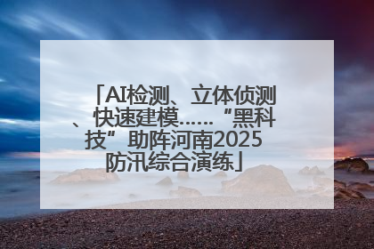 AI检测、立体侦测、快速建模……“黑科技”助阵河南2025防汛综合演练