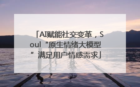 AI赋能社交变革，Soul“原生情绪大模型”满足用户情感需求