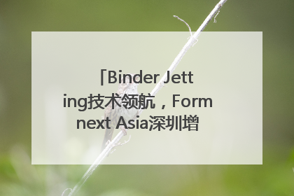 Binder Jetting技术领航，Formnext Asia深圳增材展解锁产业新动能