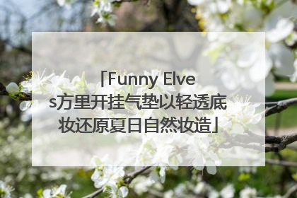 Funny Elves方里开挂气垫以轻透底妆还原夏日自然妆造